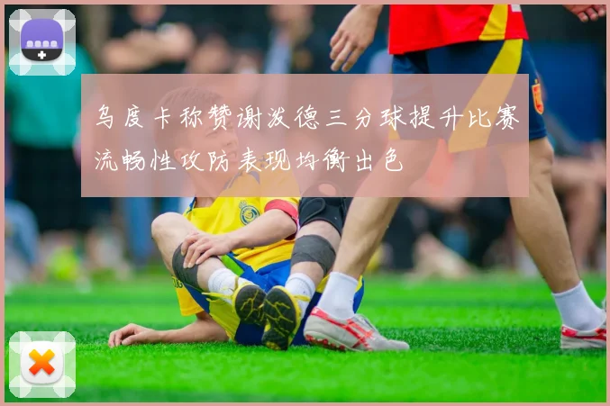 乌度卡称赞谢泼德三分球提升比赛流畅性攻防表现均衡出色