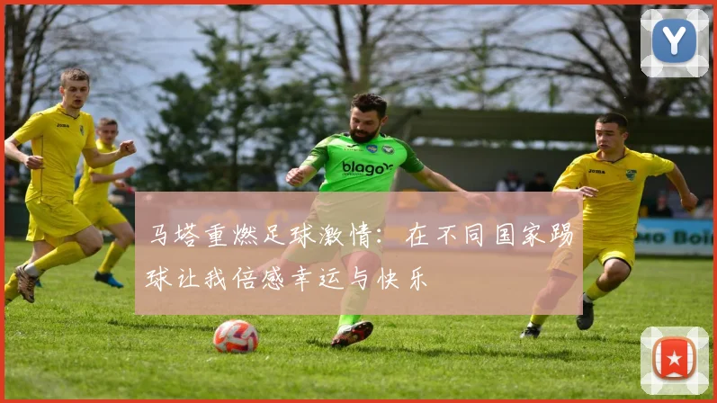马塔重燃足球激情：在不同国家踢球让我倍感幸运与快乐