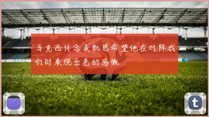 马克西怀念麦凯恩希望他在对阵我们时表现出色的感慨