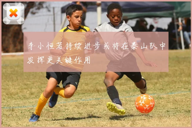 李小恒若持续进步或将在泰山队中发挥更关键作用