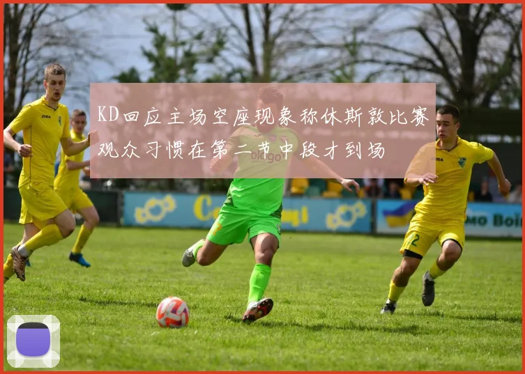 KD回应主场空座现象称休斯敦比赛观众习惯在第二节中段才到场