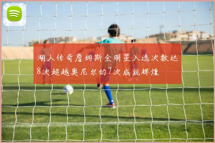 湖人传奇詹姆斯全明星入选次数达8次超越奥尼尔的7次成就辉煌