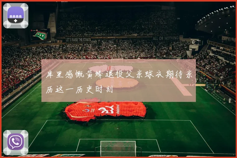 库里感慨黄蜂退役父亲球衣期待亲历这一历史时刻