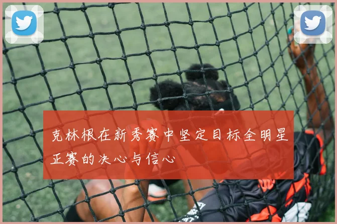 克林根在新秀赛中坚定目标全明星正赛的决心与信心