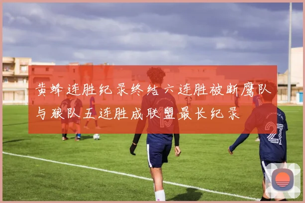 黄蜂连胜纪录终结六连胜被断鹰队与狼队五连胜成联盟最长纪录