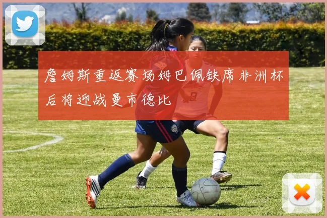 詹姆斯重返赛场姆巴佩缺席非洲杯后将迎战曼市德比