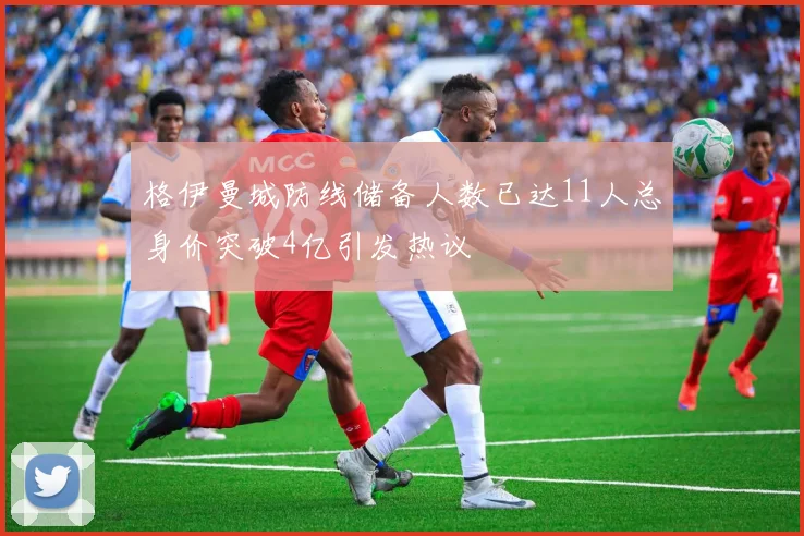 格伊曼城防线储备人数已达11人总身价突破4亿引发热议