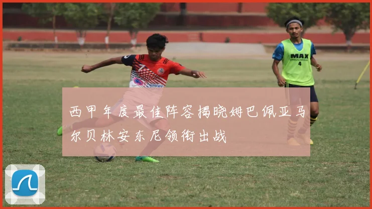 西甲年度最佳阵容揭晓姆巴佩亚马尔贝林安东尼领衔出战