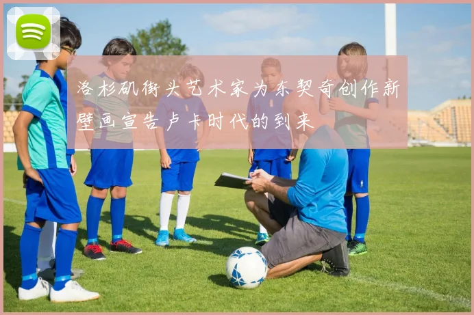 洛杉矶街头艺术家为东契奇创作新壁画宣告卢卡时代的到来