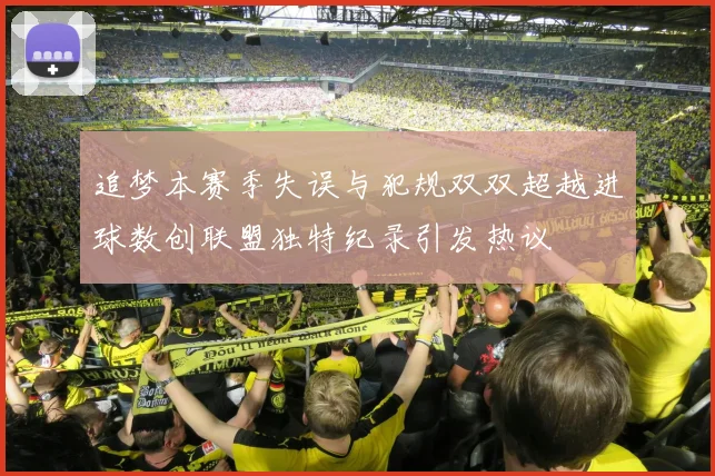 追梦本赛季失误与犯规双双超越进球数创联盟独特纪录引发热议