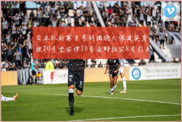 日本队新赛季号码揭晓久保建英身披20号堂安律10号南野拓实8号引关注