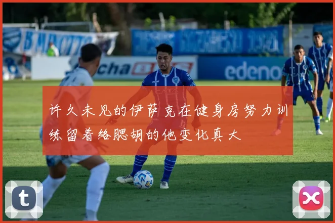 许久未见的伊萨克在健身房努力训练留着络腮胡的他变化真大