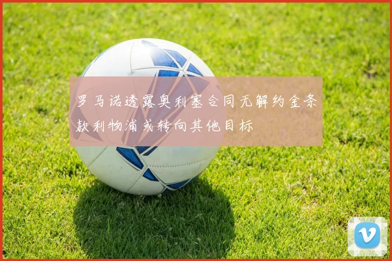 罗马诺透露奥利塞合同无解约金条款利物浦或转向其他目标
