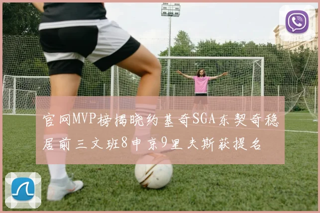 官网MVP榜揭晓约基奇SGA东契奇稳居前三文班8申京9里夫斯获提名