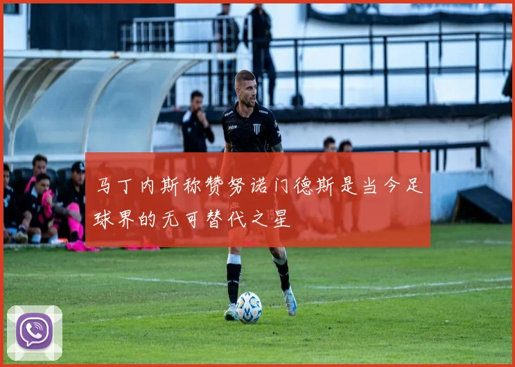 马丁内斯称赞努诺门德斯是当今足球界的无可替代之星