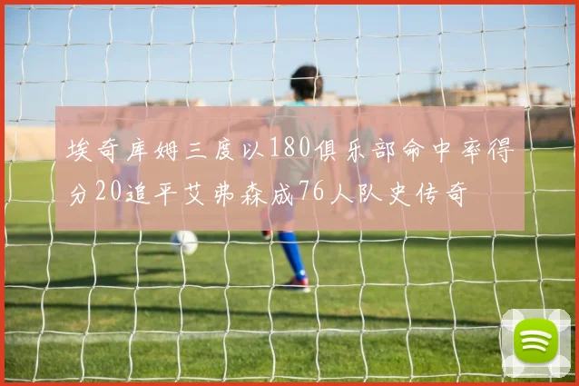 埃奇库姆三度以180俱乐部命中率得分20追平艾弗森成76人队史传奇