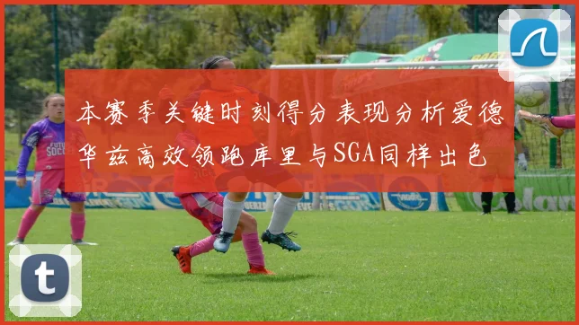 本赛季关键时刻得分表现分析爱德华兹高效领跑库里与SGA同样出色