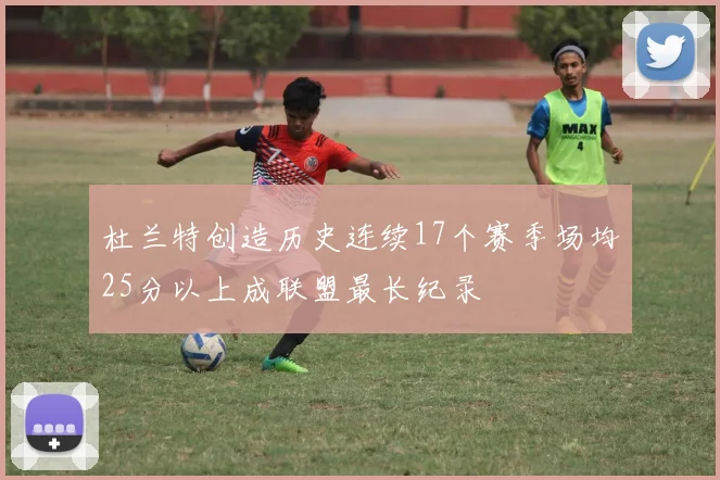 杜兰特创造历史连续17个赛季场均25分以上成联盟最长纪录