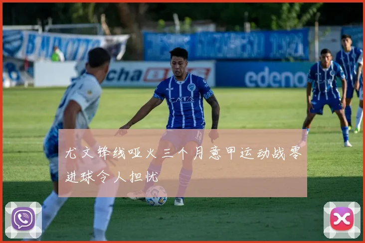 尤文锋线哑火三个月意甲运动战零进球令人担忧