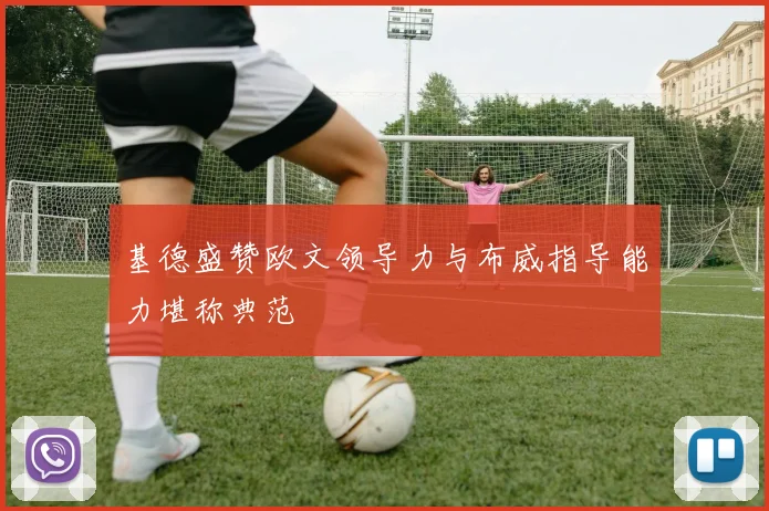 基德盛赞欧文领导力与布威指导能力堪称典范