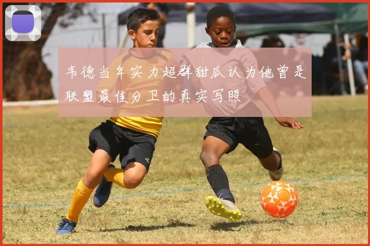 韦德当年实力超群甜瓜认为他曾是联盟最佳分卫的真实写照