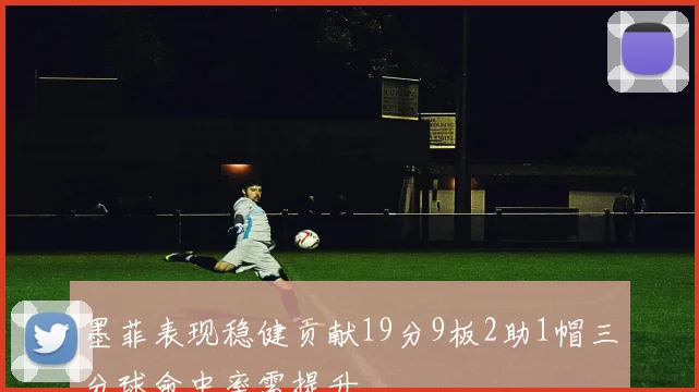 墨菲表现稳健贡献19分9板2助1帽三分球命中率需提升