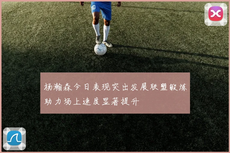 杨瀚森今日表现突出发展联盟锻炼助力场上速度显著提升