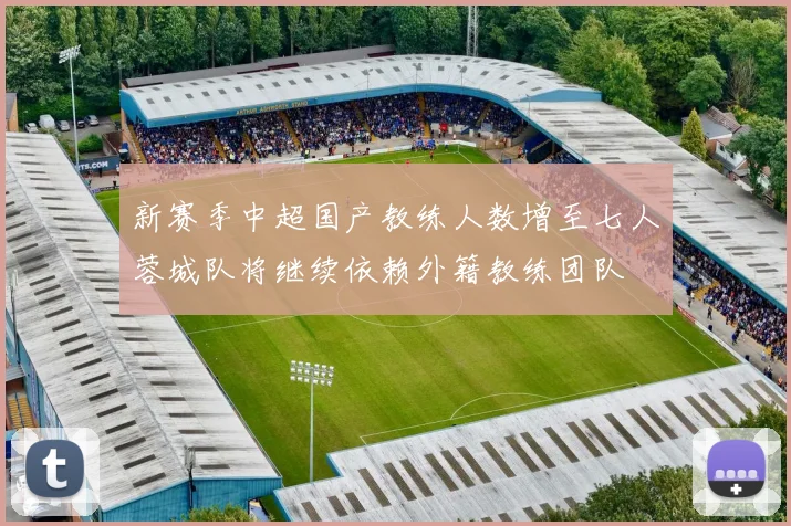 新赛季中超国产教练人数增至七人蓉城队将继续依赖外籍教练团队