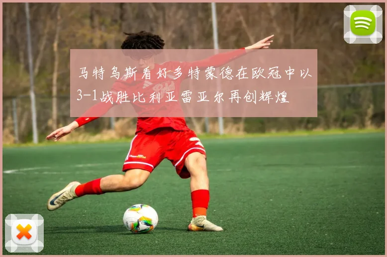 马特乌斯看好多特蒙德在欧冠中以3-1战胜比利亚雷亚尔再创辉煌