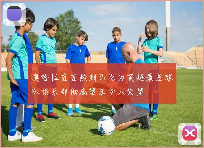 奥哈拉直言热刺已沦为英超最差球队俱乐部彻底堕落令人失望