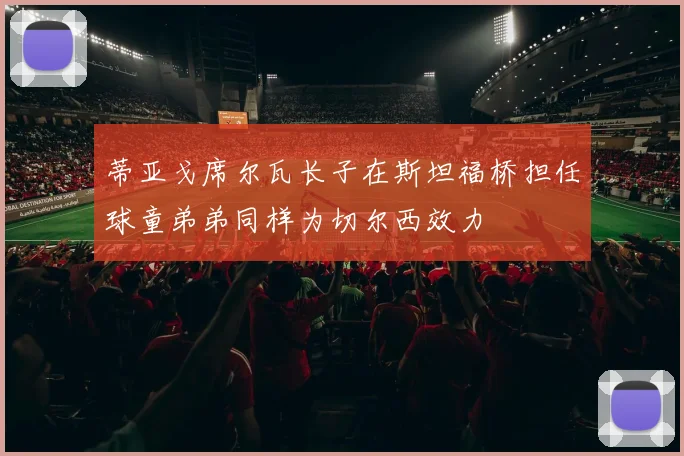 蒂亚戈席尔瓦长子在斯坦福桥担任球童弟弟同样为切尔西效力