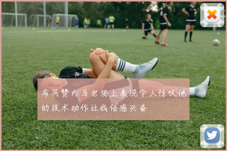 布冯赞内马尔场上表现令人惊叹他的技术动作让我倍感兴奋