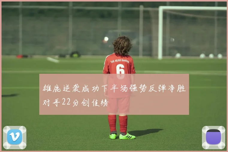雄鹿逆袭成功下半场强势反弹净胜对手22分创佳绩