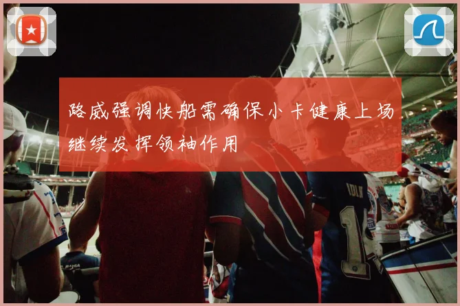 路威强调快船需确保小卡健康上场继续发挥领袖作用