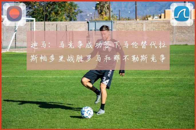 迪马：马竞争成功签下马伦替代拉斯帕多里战胜罗马和那不勒斯竞争