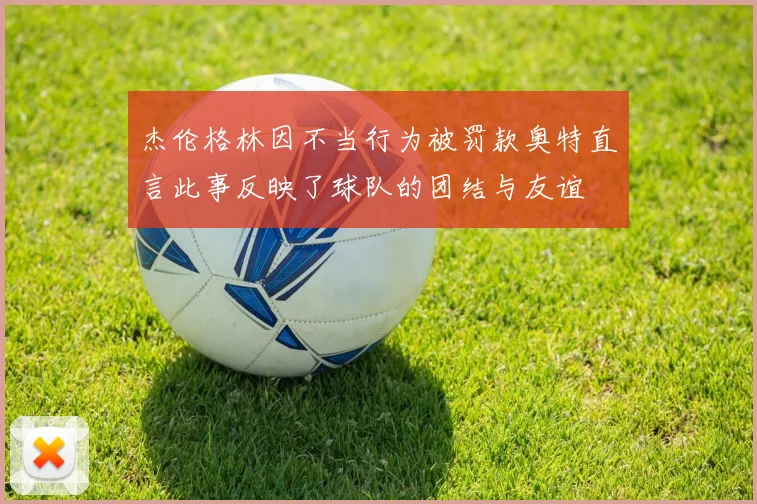 杰伦格林因不当行为被罚款奥特直言此事反映了球队的团结与友谊