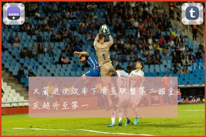 火箭进攻效率下滑至联盟第二掘金反超升至第一