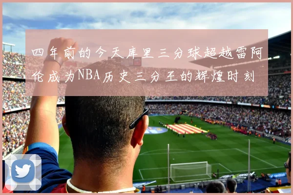 四年前的今天库里三分球超越雷阿伦成为NBA历史三分王的辉煌时刻