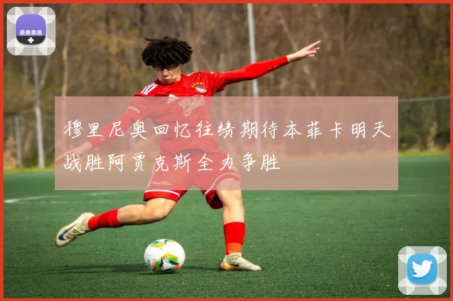穆里尼奥回忆往绩期待本菲卡明天战胜阿贾克斯全力争胜