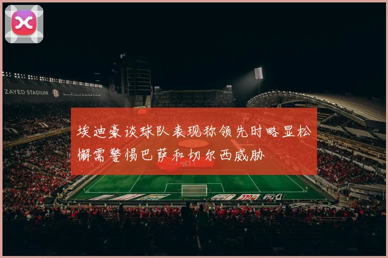 埃迪豪谈球队表现称领先时略显松懈需警惕巴萨和切尔西威胁
