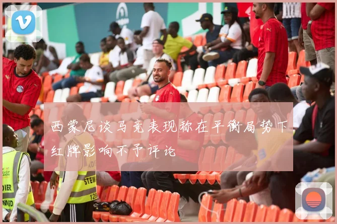 西蒙尼谈马竞表现称在平衡局势下红牌影响不予评论