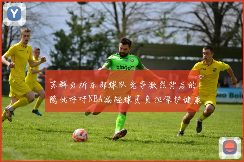 苏群分析东部球队竞争激烈背后的隐忧呼吁NBA减轻球员负担保护健康