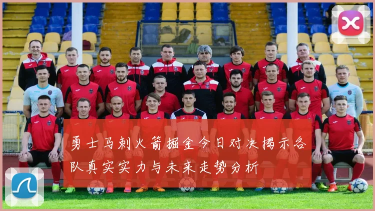 勇士马刺火箭掘金今日对决揭示各队真实实力与未来走势分析