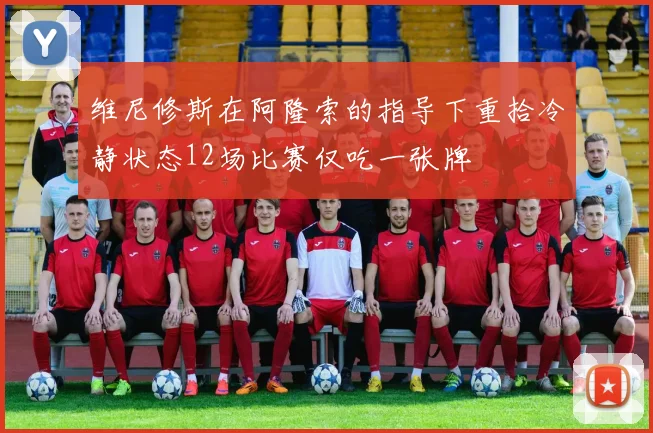 维尼修斯在阿隆索的指导下重拾冷静状态12场比赛仅吃一张牌