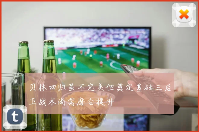 贝林回归虽不完美但奠定基础三后卫战术尚需磨合提升