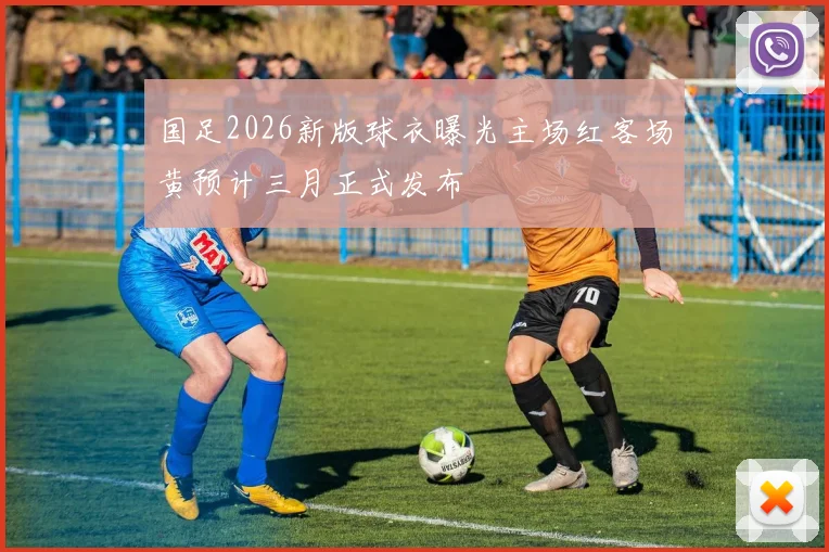 国足2026新版球衣曝光主场红客场黄预计三月正式发布