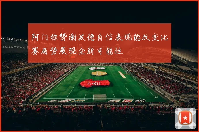 阿门称赞谢泼德自信表现能改变比赛局势展现全新可能性