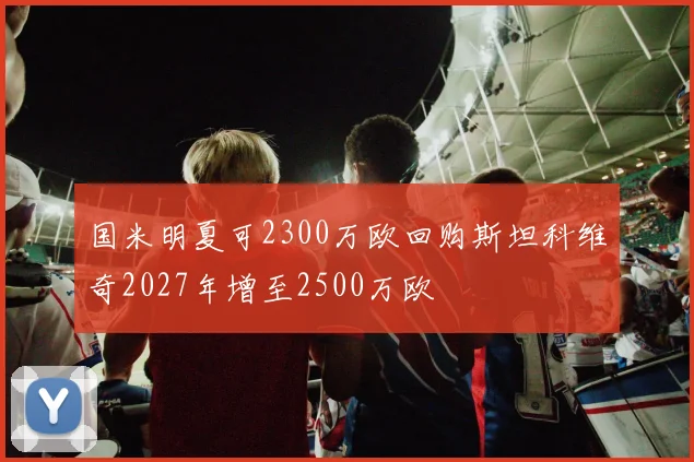 国米明夏可2300万欧回购斯坦科维奇2027年增至2500万欧