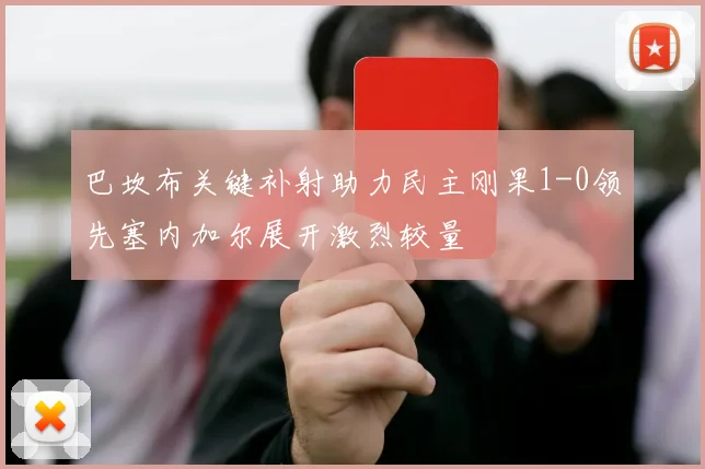 巴坎布关键补射助力民主刚果1-0领先塞内加尔展开激烈较量