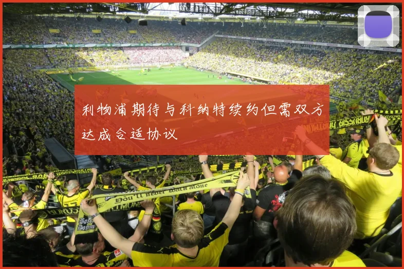 利物浦期待与科纳特续约但需双方达成合适协议